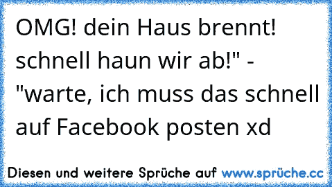 OMG! dein Haus brennt! schnell haun wir ab!" - "warte, ich muss das schnell auf Facebook posten xd