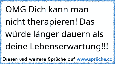 OMG Dich kann man nicht therapieren! Das würde länger dauern als deine Lebenserwartung!!!