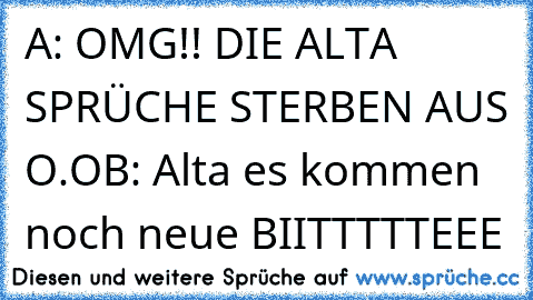 A: OMG!! DIE ALTA SPRÜCHE STERBEN AUS O.O
B: Alta es kommen noch neue 
BIITTTTTEEE