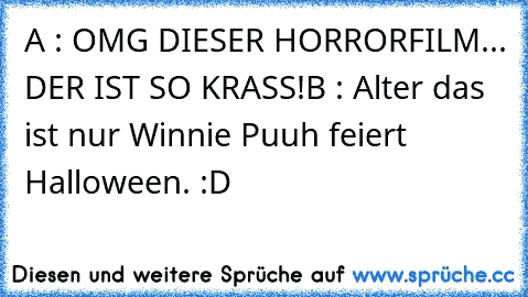 A : OMG DIESER HORRORFILM... DER IST SO KRASS!
B : Alter das ist nur Winnie Puuh feiert Halloween. :D