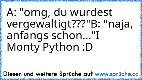 A: "omg, du wurdest vergewaltigt???"
B: "naja, anfangs schon..."
I ♥ Monty Python :D