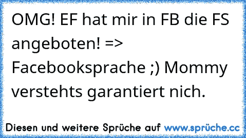 OMG! EF hat mir in FB die FS angeboten! => Facebooksprache ;) Mommy verstehts garantiert nich.