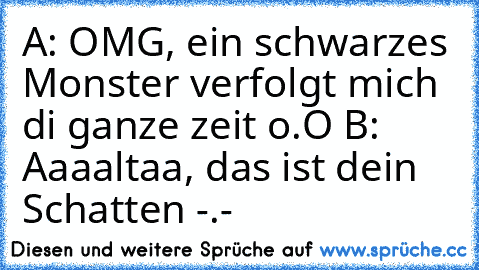 A: OMG, ein schwarzes Monster verfolgt mich di ganze zeit o.O B: Aaaaltaa, das ist dein Schatten -.-