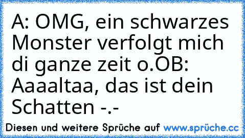 A: OMG, ein schwarzes Monster verfolgt mich di ganze zeit o.O
B: Aaaaltaa, das ist dein Schatten -.-