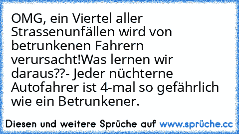 OMG, ein Viertel aller Strassenunfällen wird von betrunkenen Fahrern verursacht!
Was lernen wir daraus??
- Jeder nüchterne Autofahrer ist 4-mal so gefährlich wie ein Betrunkener.