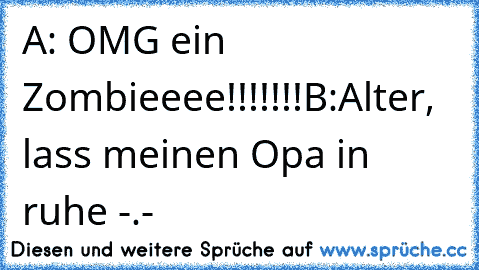 A: OMG ein Zombieeee!!!!!!!
B:Alter, lass meinen Opa in ruhe -.-