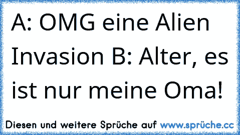 A: OMG eine Alien Invasion B: Alter, es ist nur meine Oma!