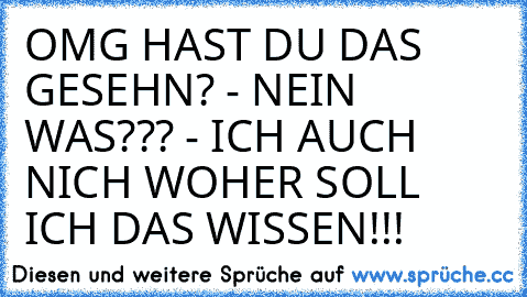 OMG HAST DU DAS GESEHN? - NEIN WAS??? - ICH AUCH NICH WOHER SOLL ICH DAS WISSEN!!!