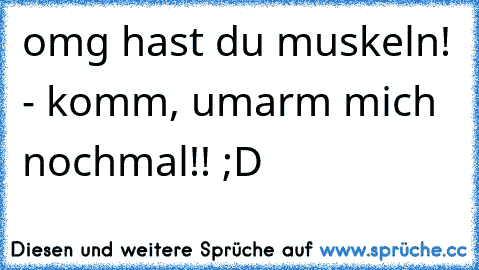 omg hast du muskeln! - komm, umarm mich nochmal!! ;D