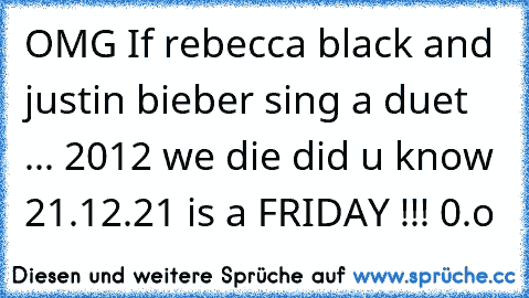 OMG If rebecca black and justin bieber sing a duet ... 2012 we die did u know 21.12.21 is a FRIDAY !!! 0.o