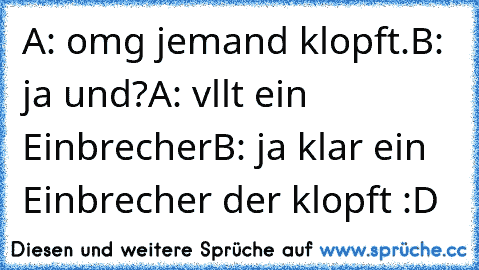 A: omg jemand klopft.
B: ja und?
A: vllt ein Einbrecher
B: ja klar ein Einbrecher der klopft :D