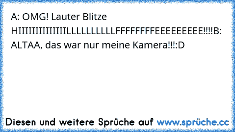 A: OMG! Lauter Blitze HIIIIIIIIIIIIIILLLLLLLLLLFFFFFFFFEEEEEEEEE!!!!
B: ALTAA, das war nur meine Kamera!!!
:D