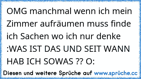 OMG manchmal wenn ich mein Zimmer aufräumen muss finde ich Sachen wo ich nur denke :
WAS IST DAS UND SEIT WANN HAB ICH SOWAS ?? O: