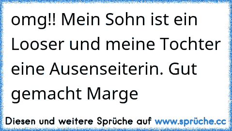 omg!! Mein Sohn ist ein Looser und meine Tochter eine Ausenseiterin. Gut gemacht Marge