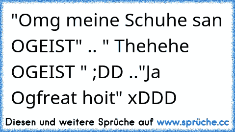 "Omg meine Schuhe san OGEIST" .. " Thehehe OGEIST " ;DD .."Ja Ogfreat hoit" xDDD