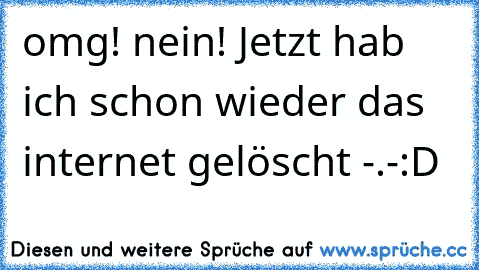 omg! nein! Jetzt hab ich schon wieder das internet gelöscht -.-:D