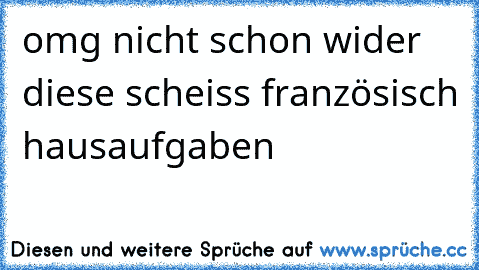 omg nicht schon wider diese scheiss französisch hausaufgaben