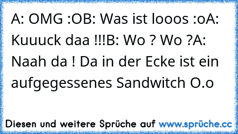 A: OMG :O
B: Was ist looos :o
A: Kuuuck daa !!!
B: Wo ? Wo ?
A: Naah da ! Da in der Ecke ist ein aufgegessenes Sandwitch O.o