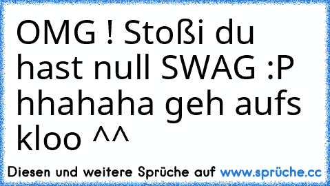 OMG ! Stoßi du hast null SWAG :P hhahaha geh aufs kloo ^^