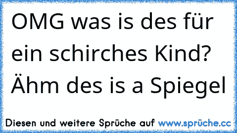 OMG was is des für ein schirches Kind? Ähm des is a Spiegel