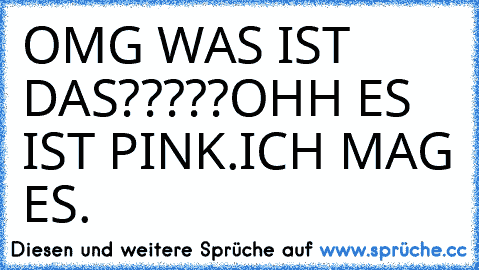 OMG WAS IST DAS?????
OHH ES IST PINK.
ICH MAG ES.