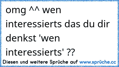 omg ^^ wen interessierts das du dir denkst 'wen interessierts' ??