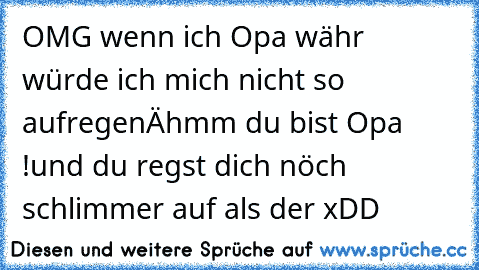 OMG wenn ich Opa währ würde ich mich nicht so aufregen
Ähmm du bist Opa !
und du regst dich nöch schlimmer auf als der 
xDD