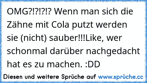 OMG?!?!?!? Wenn man sich die Zähne mit Cola putzt werden sie (nicht) sauber!!!
Like, wer schonmal darüber nachgedacht hat es zu machen. :DD