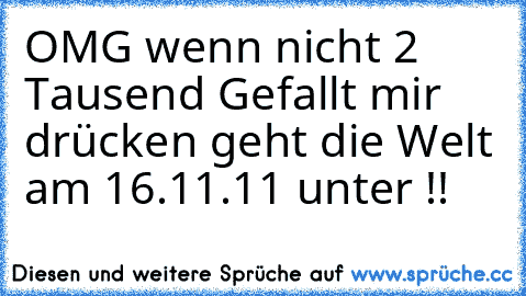 OMG wenn nicht 2 Tausend Gefallt mir drücken geht die Welt am 16.11.11 unter !!