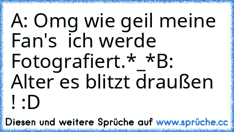 A: Omg wie geil meine Fan's  ich werde Fotografiert.*_*
B: Alter es blitzt draußen ! :D