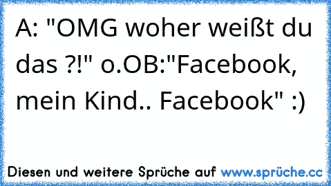 A: "OMG woher weißt du das ?!" o.O
B:"Facebook, mein Kind.. Facebook" :)