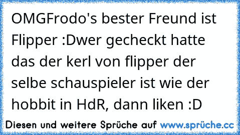 OMG
Frodo's bester Freund ist Flipper :D
wer gecheckt hatte das der kerl von flipper der selbe schauspieler ist wie der hobbit in HdR, dann liken :D