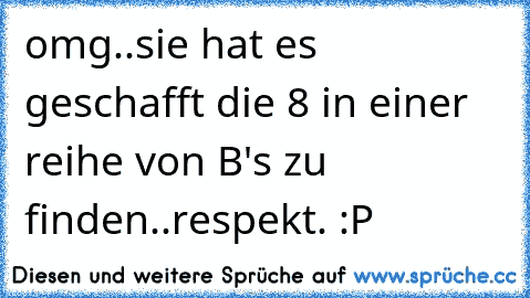 omg..sie hat es geschafft die 8 in einer reihe von B's zu finden..respekt. :P