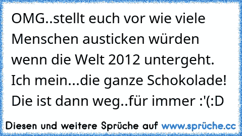 OMG..stellt euch vor wie viele Menschen austicken würden wenn die Welt 2012 untergeht. Ich mein...die ganze Schokolade! Die ist dann weg..für immer :'(
:D