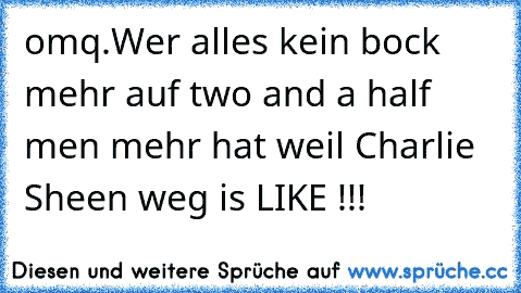 omq.
Wer alles kein bock mehr auf two and a half men mehr hat weil Charlie Sheen weg is LIKE !!!