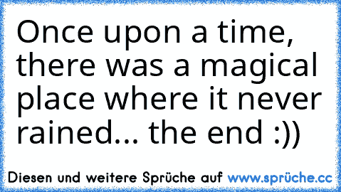 Once upon a time, there was a magical place where it never rained... the end :))