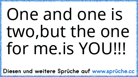 One and one is two,
but the one for me.
is YOU!!!