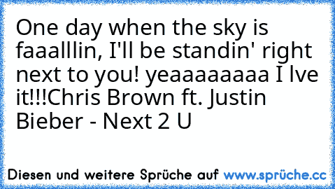 One day when the sky is faaalllin, I'll be standin' right next to you! yeaaaaaaaa I lve it!!!
Chris Brown ft. Justin Bieber - Next 2 U ♥ ♥ ♥ ♥ ♥ ♥