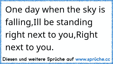 One day when the sky is falling,
I’ll be standing right next to you,
Right next to you. ♥