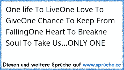 One life To Live
One Love To Give
One Chance To Keep From Falling
One Heart To Break
ne Soul To Take Us...
ONLY ONE ♥