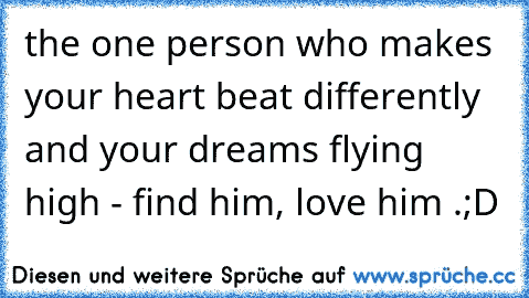 the one person who makes your heart beat differently and your dreams flying high - find him, love him .;D