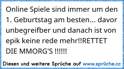 Online Spiele sind immer um den 1. Geburtstag am besten... davor unbegreifber und danach ist von epik keine rede mehr!!
RETTET DIE MMORG'S !!!!!!