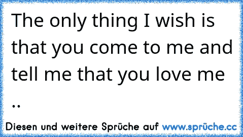 The only thing I wish is that you come to me and tell me that you love me ..