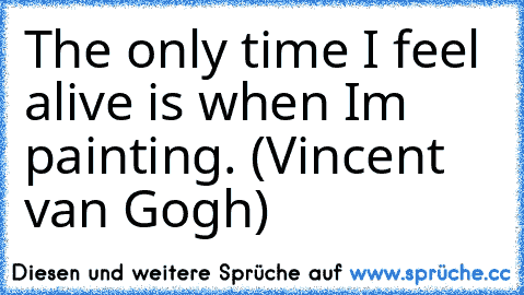 The only time I feel alive is when I’m painting. (Vincent van Gogh)