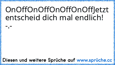 On
Off
On
Off
On
Off
On
Off
Jetzt entscheid dich mal endlich! -.-