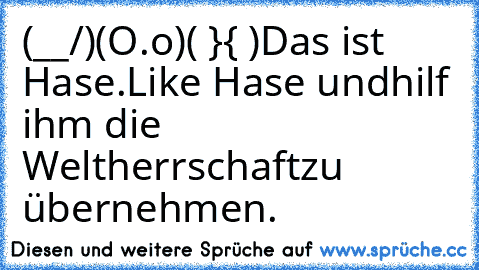 (__/)
(O.o)
( }{ )
Das ist Hase.
Like Hase und
hilf ihm die Weltherrschaft
zu übernehmen.