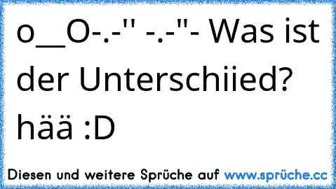 o__O
-.-'' 
-.-"
- Was ist der Unterschiied? hää :D