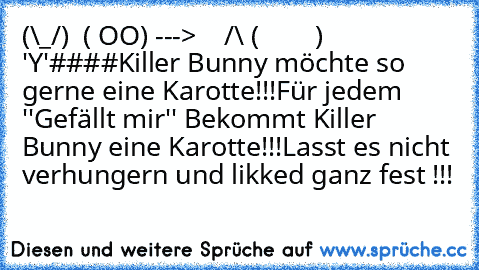 (\_/)
  ( OO) --->    /\
 (        )           'Y'
####
Killer Bunny möchte so gerne eine Karotte!!!
Für jedem ''Gefällt mir'' Bekommt Killer Bunny eine Karotte!!!
Lasst es nicht verhungern und likked ganz fest !!!