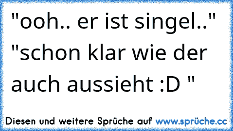 "ooh.. er ist singel.." "schon klar wie der auch aussieht :D "