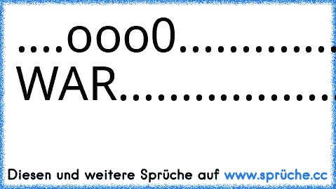 ....ooo0...................................
.....(....).............0ooo.........
......)../...............(....).......
.....(_/.................)../.........
.........................(_/...........
.......ICH WAR..........................
..............HIER.........................